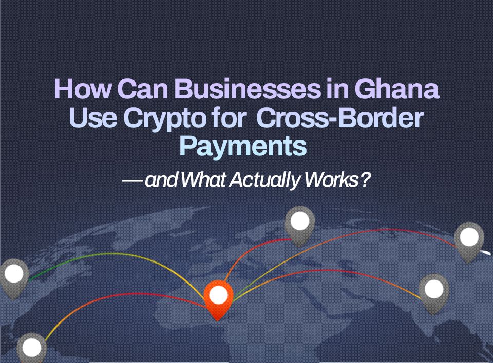 How Can Businesses in Ghana Use Crypto for Cross-Border Payments — and What Actually Works?