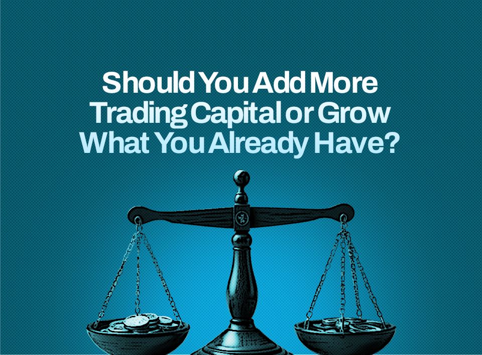 Should You Add More Trading Capital or Grow What You Already Have?