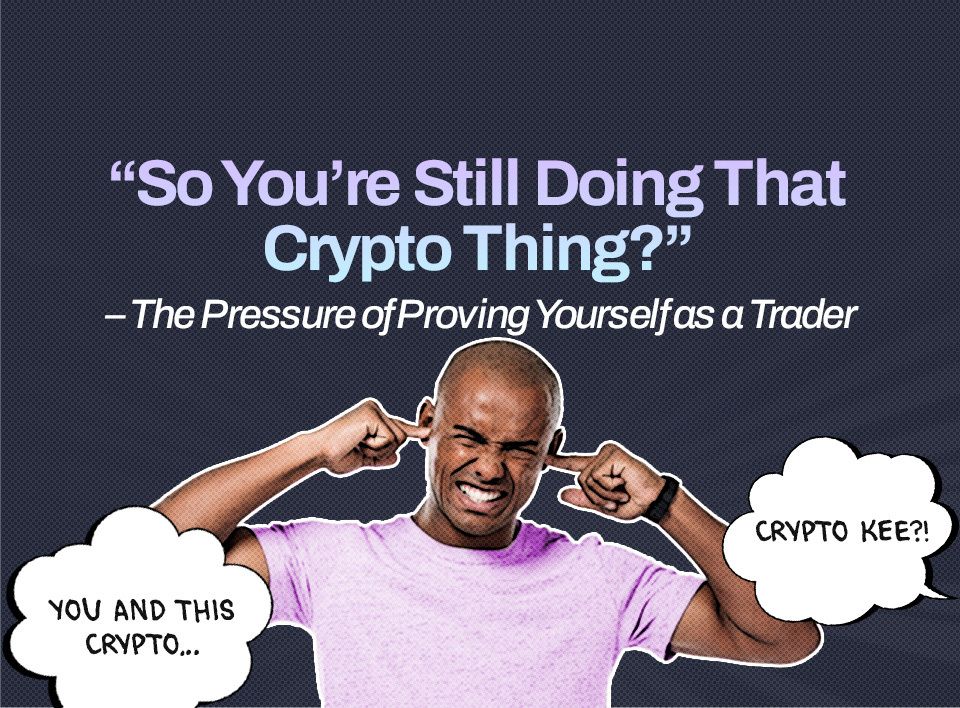 “So You’re Still Doing That Crypto Thing?” – The Pressure of Proving Yourself as a Trader