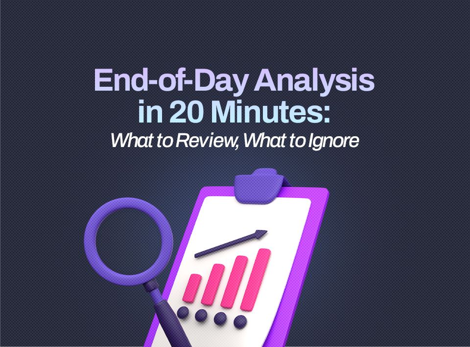 End-of-Day Analysis in 20 Minutes: What to Review, What to Ignore